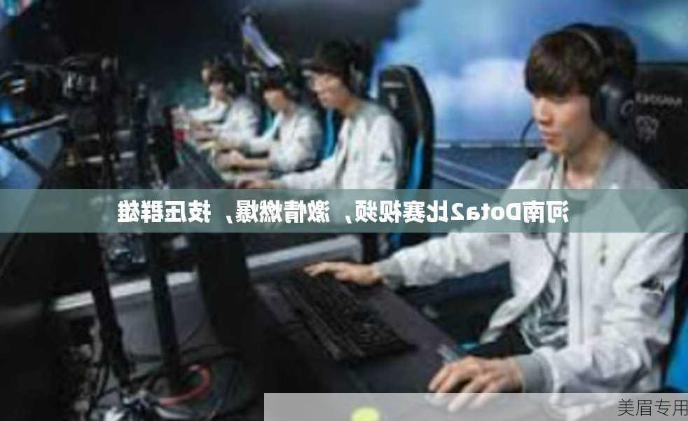 河南Dota2比赛视频，激情燃爆，技压群雄