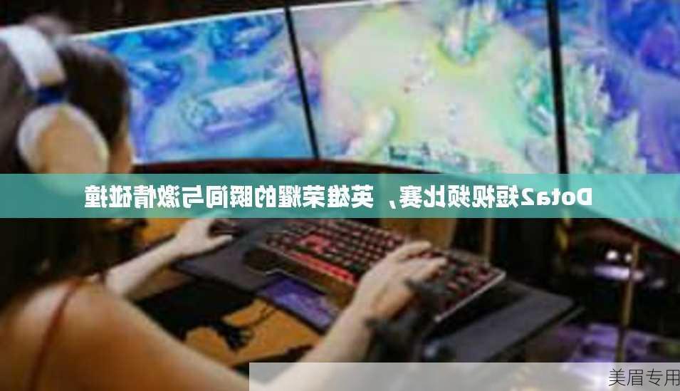 Dota2短视频比赛，英雄荣耀的瞬间与激情碰撞