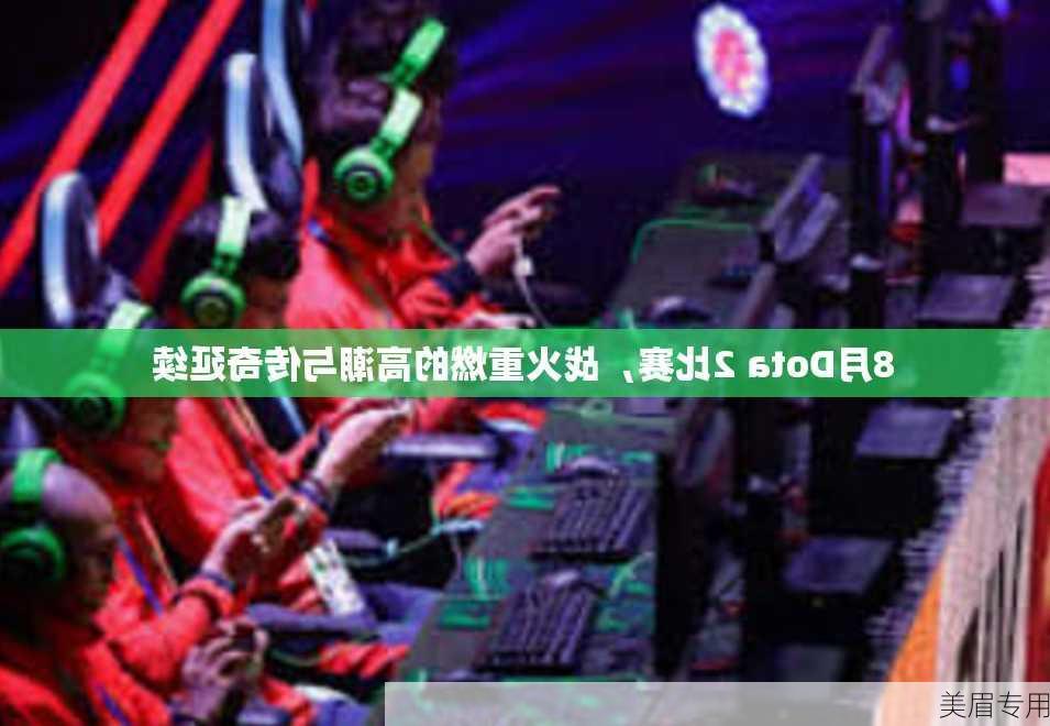 8月Dota 2比赛，战火重燃的高潮与传奇延续