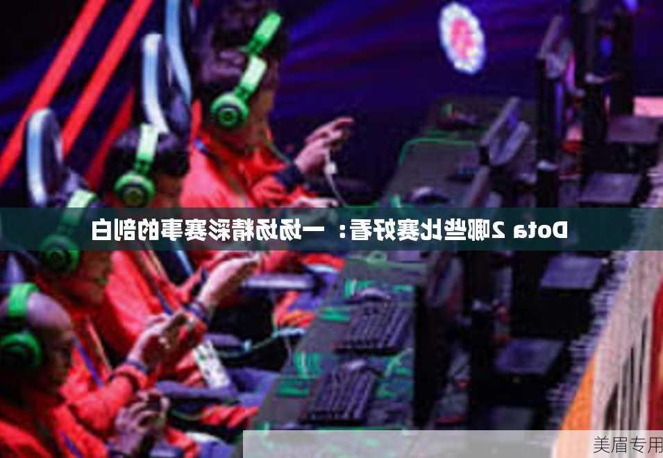 Dota 2哪些比赛好看：一场场精彩赛事的剖白