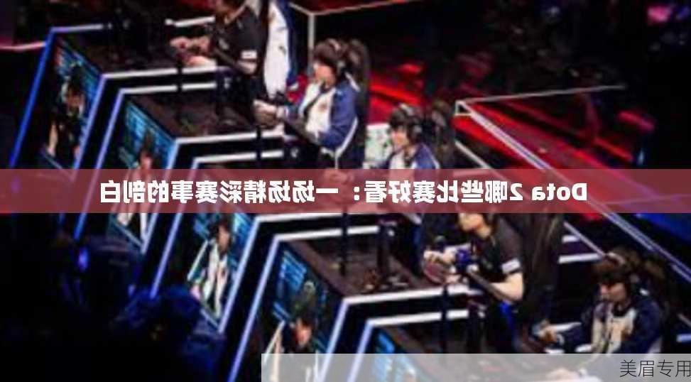 Dota 2哪些比赛好看：一场场精彩赛事的剖白