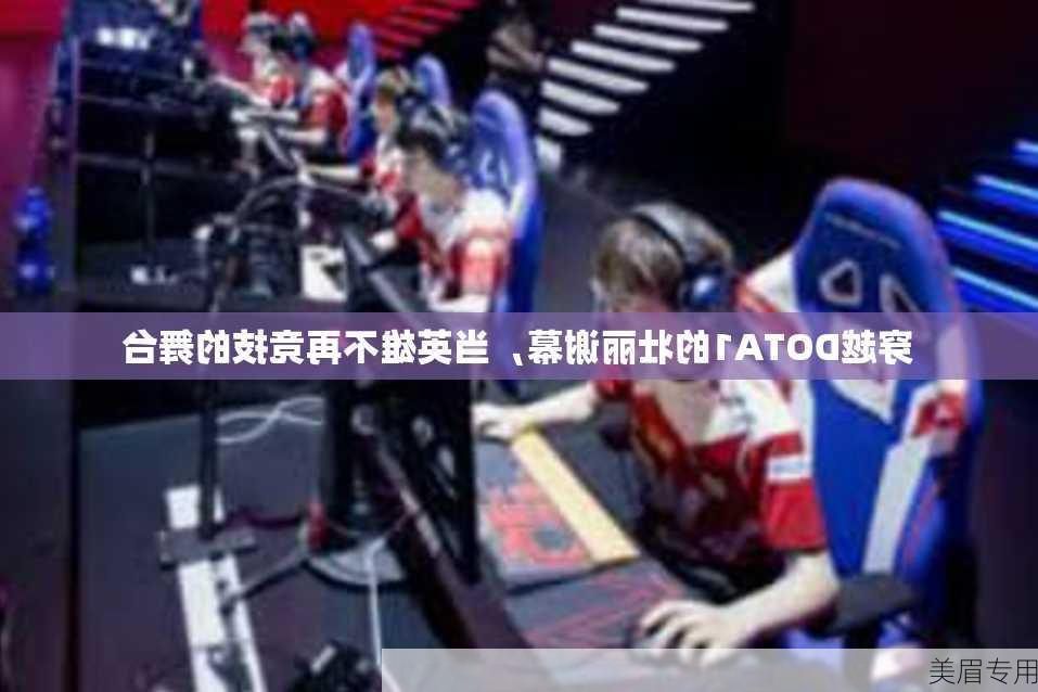 穿越DOTA1的壮丽谢幕，当英雄不再竞技的舞台