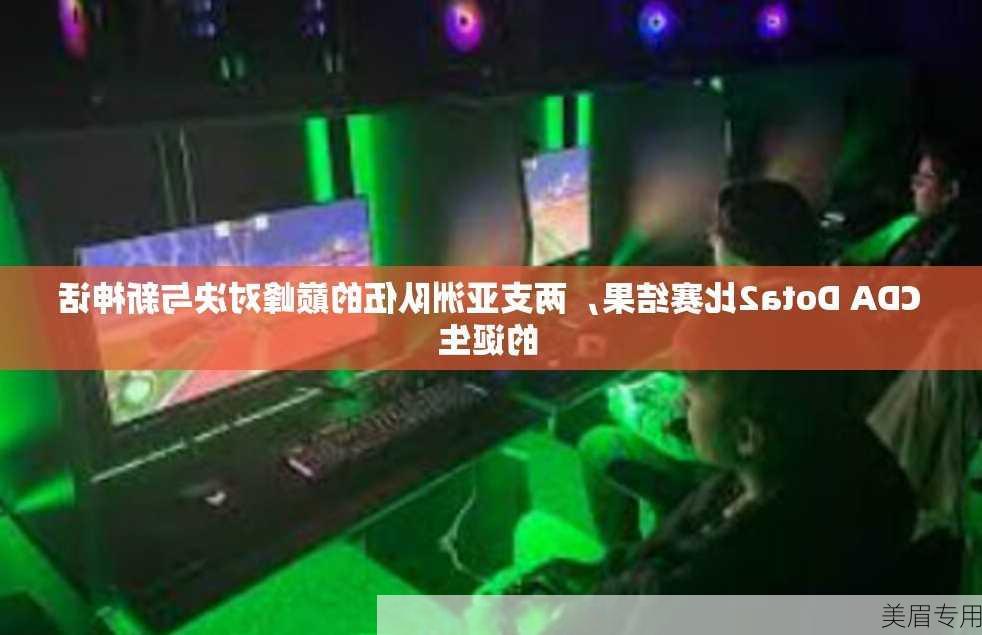 CDA Dota2比赛结果，两支亚洲队伍的巅峰对决与新神话的诞生