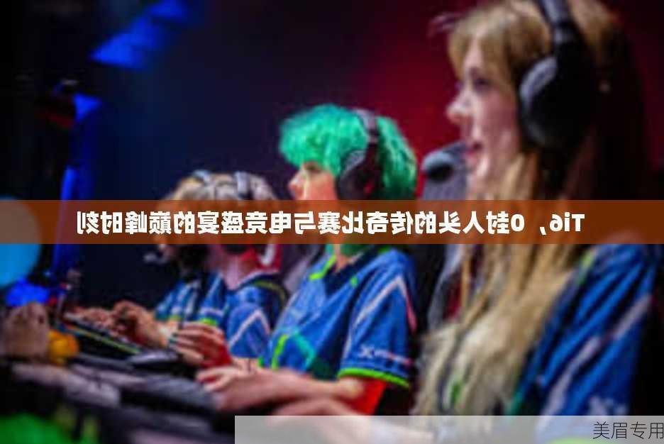 Ti6，0封人头的传奇比赛与电竞盛宴的巅峰时刻