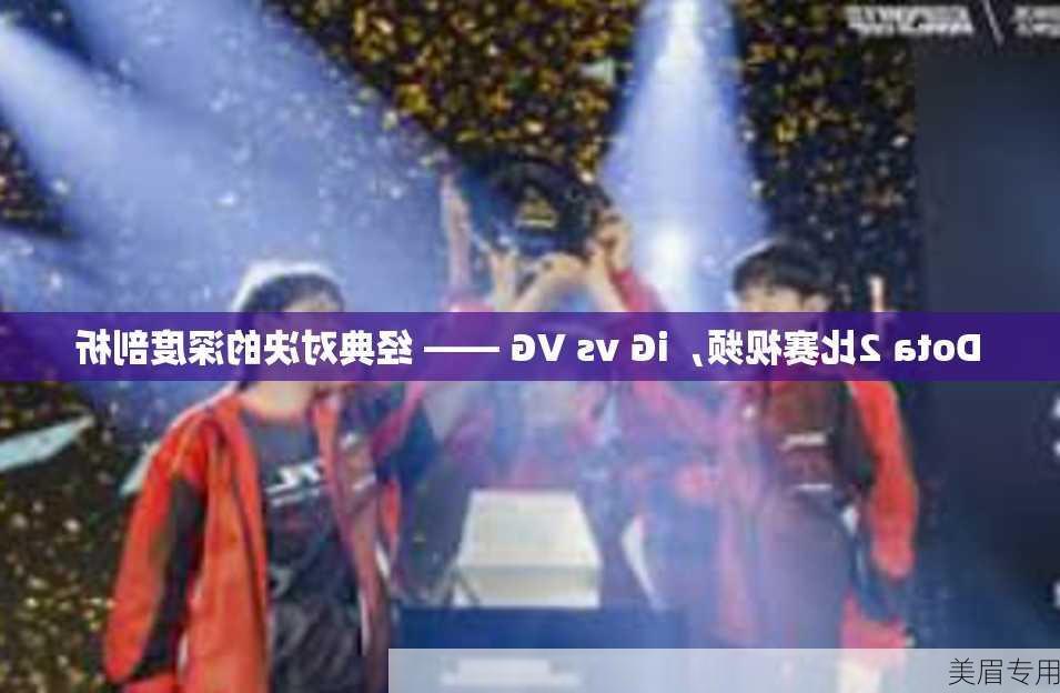 Dota 2比赛视频，iG vs VG —— 经典对决的深度剖析