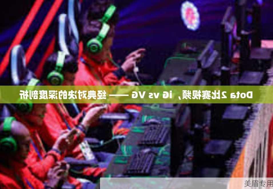 Dota 2比赛视频，iG vs VG —— 经典对决的深度剖析