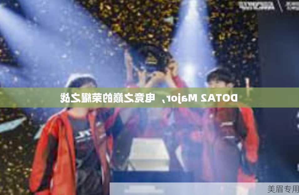 DOTA2 Major，电竞之巅的荣耀之战