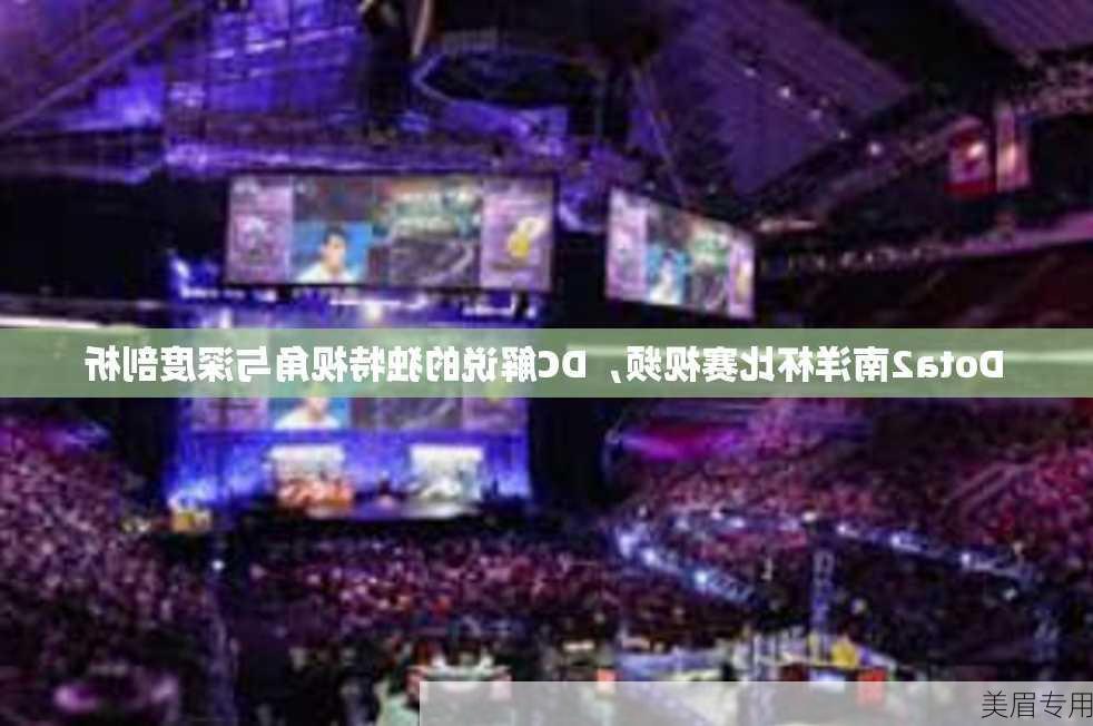 Dota2南洋杯比赛视频，DC解说的独特视角与深度剖析