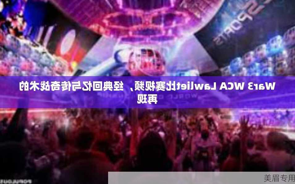 War3 WCA Lawliet比赛视频，经典回忆与传奇战术的再现