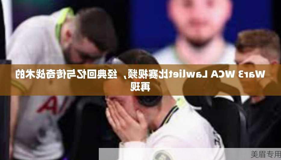 War3 WCA Lawliet比赛视频，经典回忆与传奇战术的再现