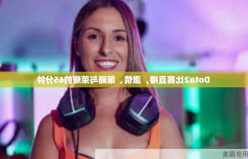 Dota2比赛直播，激情、策略与荣耀的65分钟