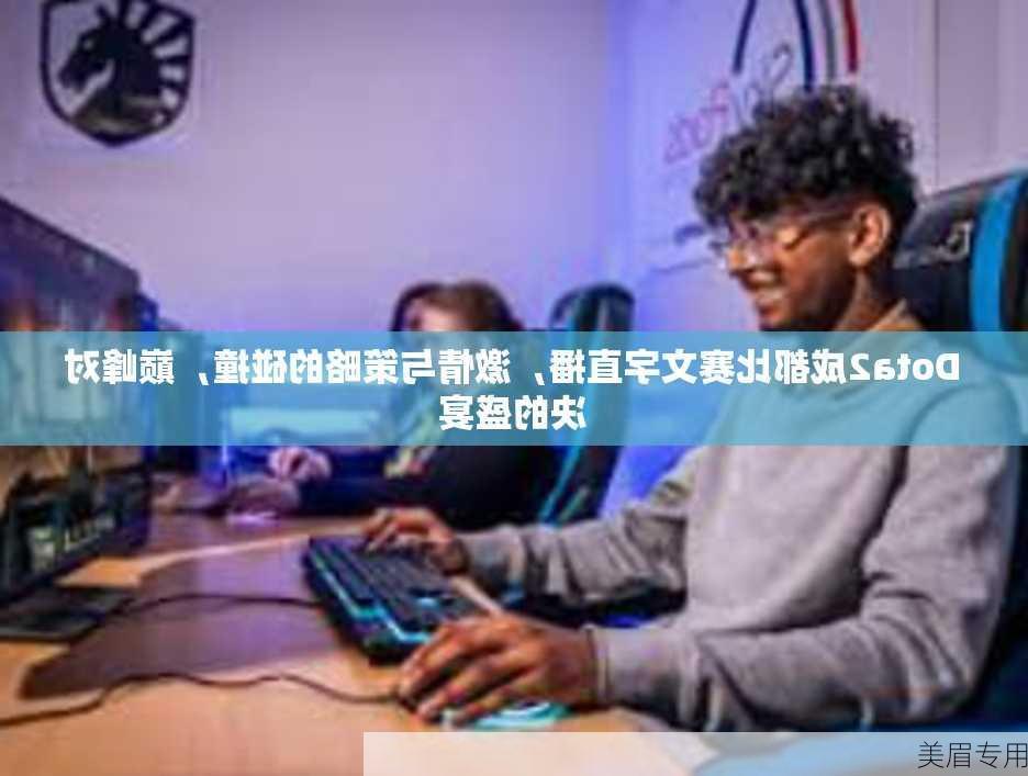 Dota2成都比赛文字直播，激情与策略的碰撞，巅峰对决的盛宴