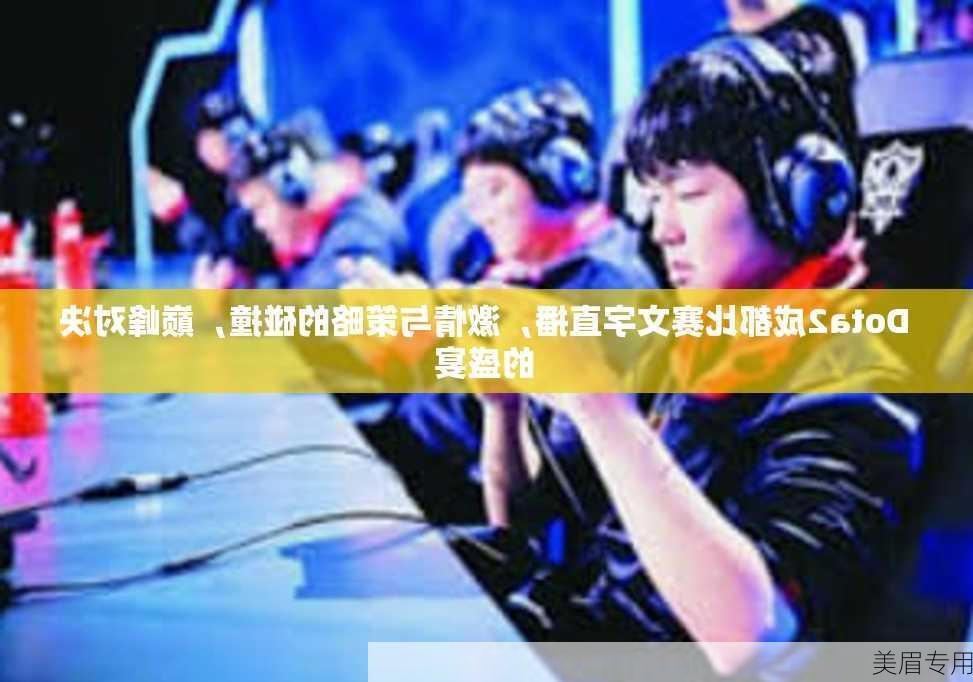 Dota2成都比赛文字直播，激情与策略的碰撞，巅峰对决的盛宴