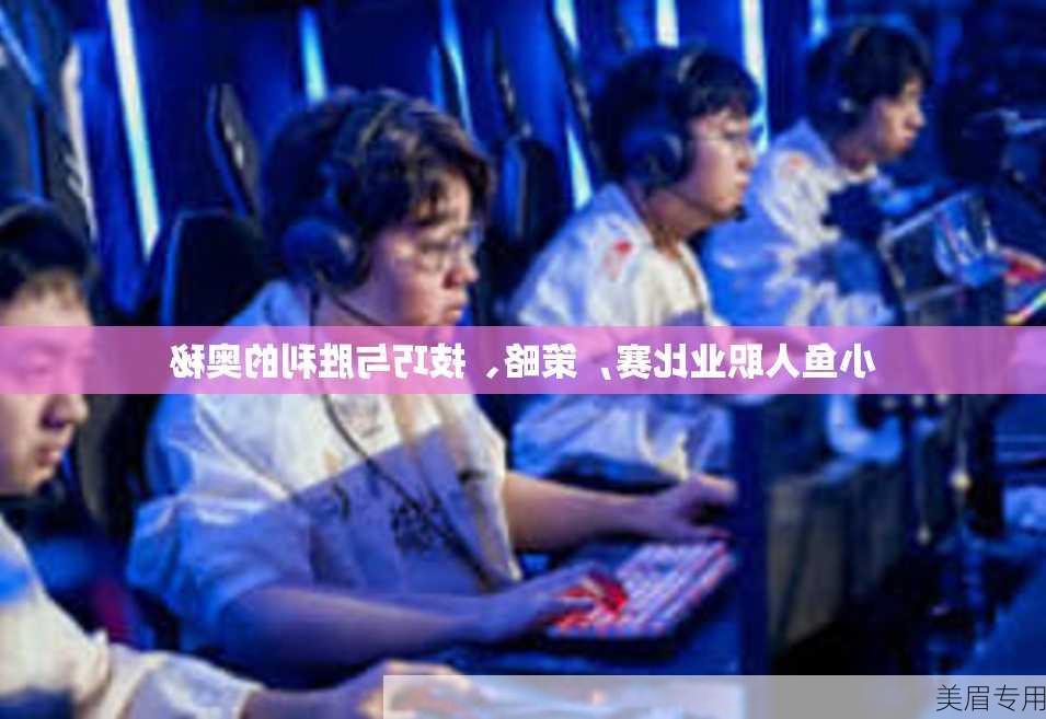 小鱼人职业比赛，策略、技巧与胜利的奥秘