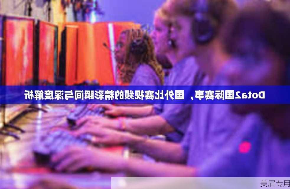 Dota2国际赛事，国外比赛视频的精彩瞬间与深度解析