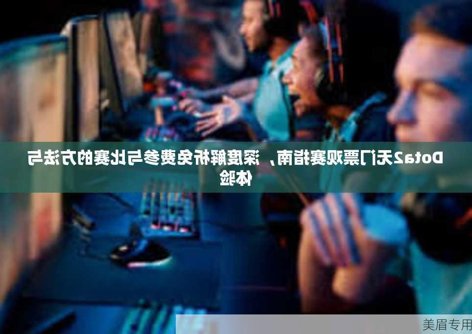 Dota2无门票观赛指南，深度解析免费参与比赛的方法与体验