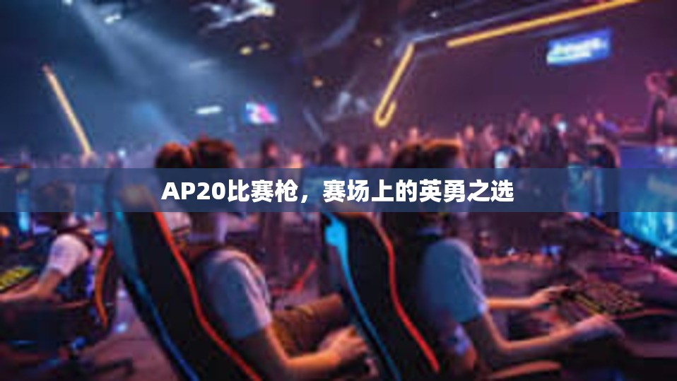 AP20比赛枪，赛场上的英勇之选