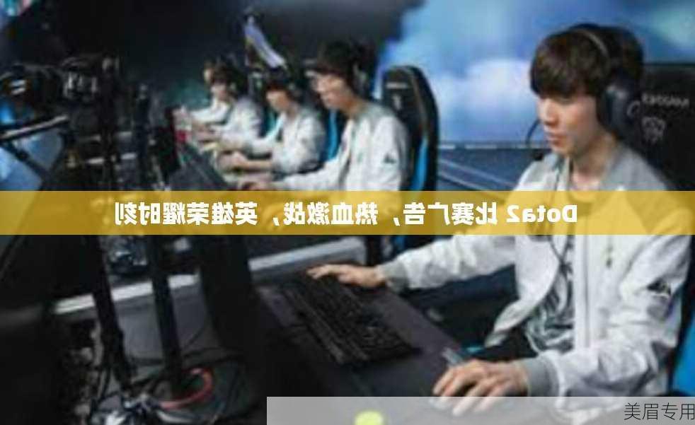 Dota2 比赛广告，热血激战，英雄荣耀时刻