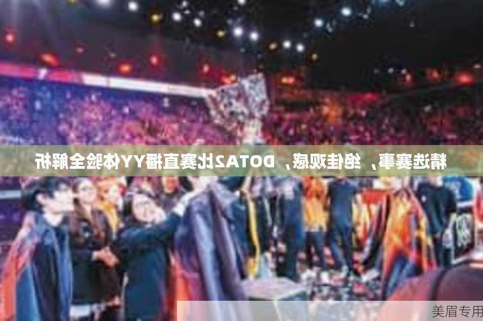 精选赛事，绝佳观感，DOTA2比赛直播YY体验全解析