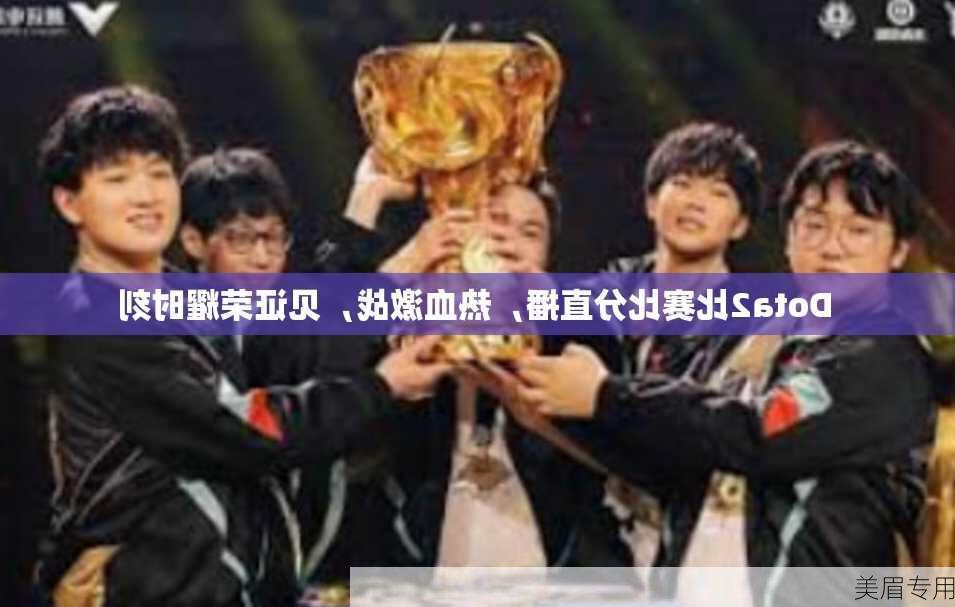 Dota2比赛比分直播，热血激战，见证荣耀时刻